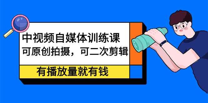 中视频自媒体训练课：可原创拍摄，可二次剪辑，有播放量就有钱副业工作-副业资源站-副业项目-创业项目-搞钱项目个人副业工作资源分享