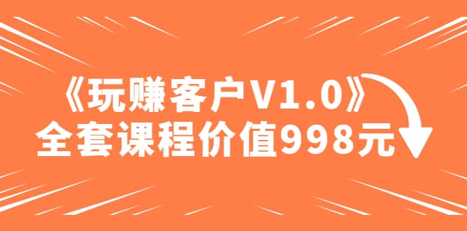 某收费课程《玩赚客户V1.0》全套课程价值998元副业工作-副业资源站-副业项目-创业项目-搞钱项目个人副业工作资源分享