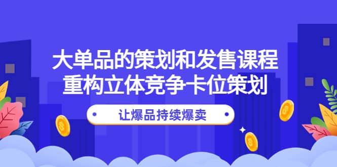 大单品的策划和发售课程：重构立体竞争卡位策划，让爆品持续爆卖副业工作-副业资源站-副业项目-创业项目-搞钱项目个人副业工作资源分享
