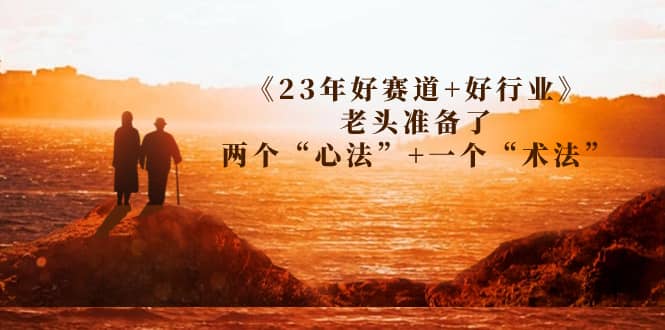 某收费文章《23年好赛道+好行业》老头准备了两个“心法”+一个“术法”副业工作-副业资源站-副业项目-创业项目-搞钱项目个人副业工作资源分享