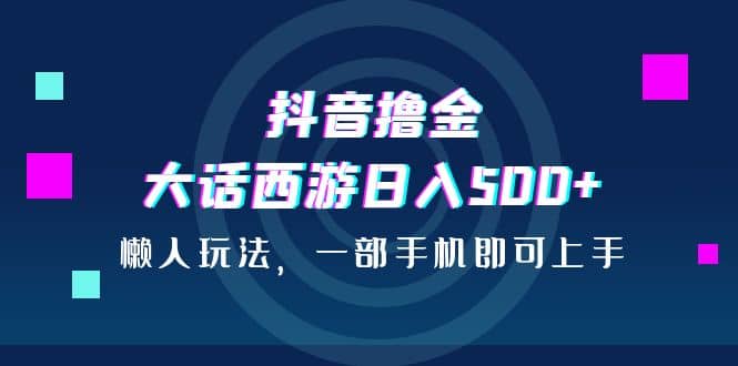 抖音撸金，大话西游日入500+，懒人玩法，一部手机即可上手副业工作-副业资源站-副业项目-创业项目-搞钱项目个人副业工作资源分享