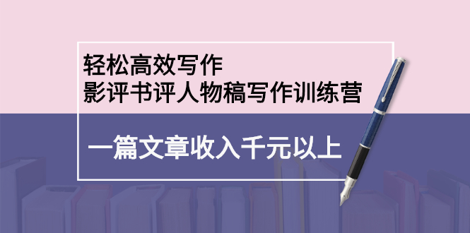 轻松高效写作：影评书评人物稿写作训练营副业工作-副业资源站-副业项目-创业项目-搞钱项目个人副业工作资源分享