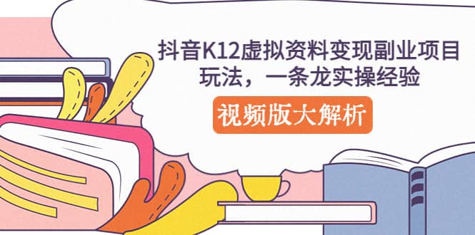 抖音K12虚拟资料变现副业项目玩法，一条龙实操经验，视频版大解析副业工作-副业资源站-副业项目-创业项目-搞钱项目个人副业工作资源分享