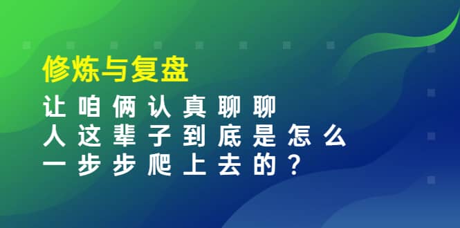 某收费文章：修炼与复盘 让咱俩认真聊聊 人这辈子到底怎么一步步爬上去的?副业工作-副业资源站-副业项目-创业项目-搞钱项目个人副业工作资源分享