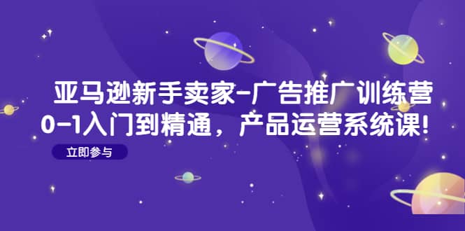 亚马逊新手卖家-广告推广训练营：0-1入门到精通，产品运营系统课副业工作-副业资源站-副业项目-创业项目-搞钱项目个人副业工作资源分享