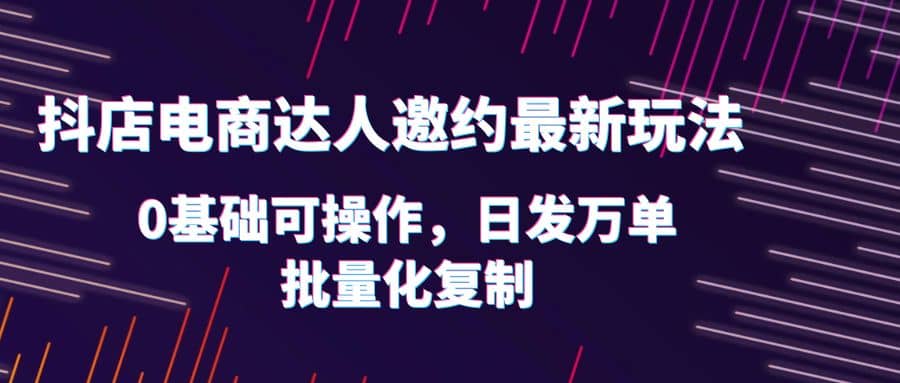 抖店电商达人邀约最新玩法，0基础可操作，日发万单，批量化复制副业工作-副业资源站-副业项目-创业项目-搞钱项目个人副业工作资源分享