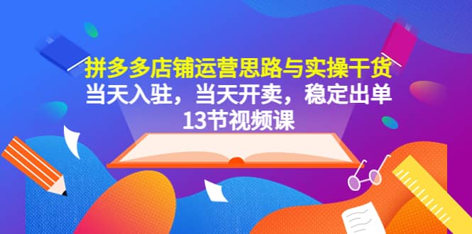 拼多多店铺运营思路与实操干货，当天入驻，当天开卖，稳定出单（13节课）副业工作-副业资源站-副业项目-创业项目-搞钱项目个人副业工作资源分享