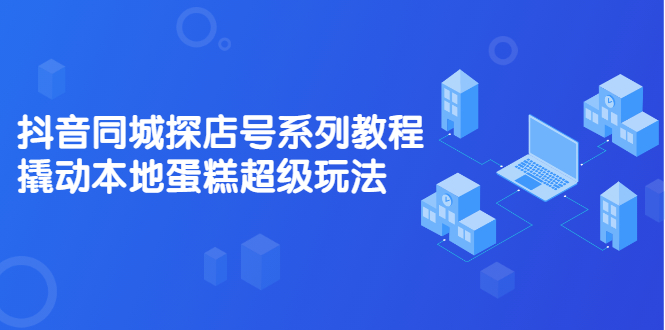 抖音同城探店号系列教程，撬动本地蛋糕超级玩法【视频课程】副业工作-副业资源站-副业项目-创业项目-搞钱项目个人副业工作资源分享