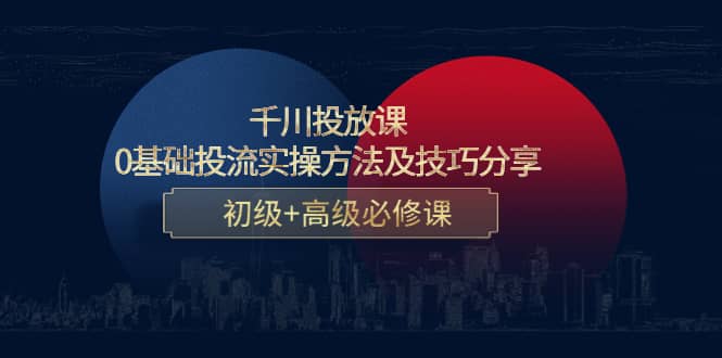 千川投放课：0基础投流实操方法及技巧分享，初级+高级必修课副业工作-副业资源站-副业项目-创业项目-搞钱项目个人副业工作资源分享