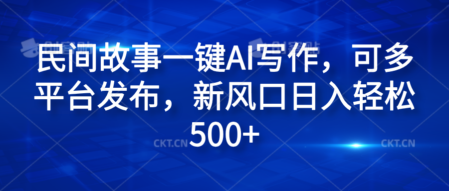 民间故事一键AI写作，可多平台发布，新风口日入轻松600+副业工作-副业资源站-副业项目-创业项目-搞钱项目个人副业工作资源分享