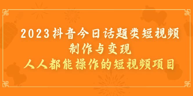2023抖音今日话题类短视频制作与变现，人人都能操作的短视频项目副业工作-副业资源站-副业项目-创业项目-搞钱项目个人副业工作资源分享