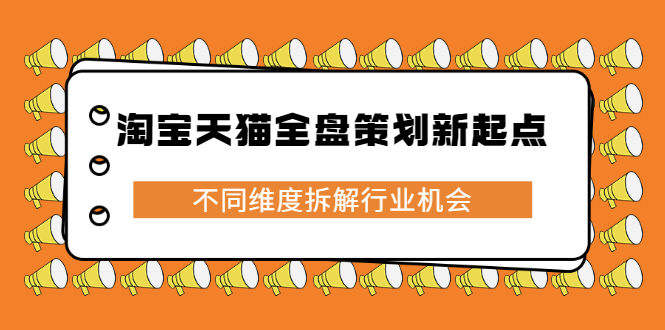 淘宝天猫全盘策划新起点，不同维度拆解行业机会副业工作-副业资源站-副业项目-创业项目-搞钱项目个人副业工作资源分享