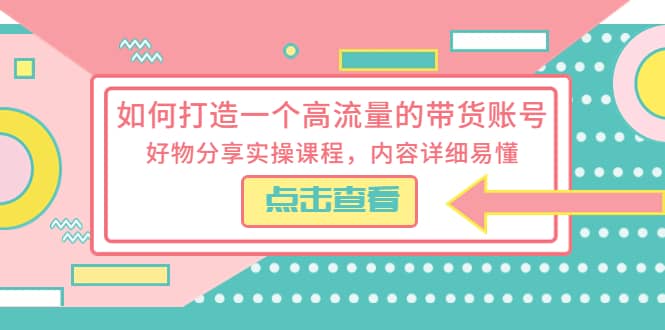 如何打造一个高流量的带货账号，好物分享实操课程，内容详细易懂副业工作-副业资源站-副业项目-创业项目-搞钱项目个人副业工作资源分享
