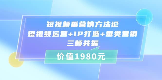 短视频垂营销方法论:短视频运营+IP打造+垂类营销，三频共振（价值1980）副业工作-副业资源站-副业项目-创业项目-搞钱项目个人副业工作资源分享