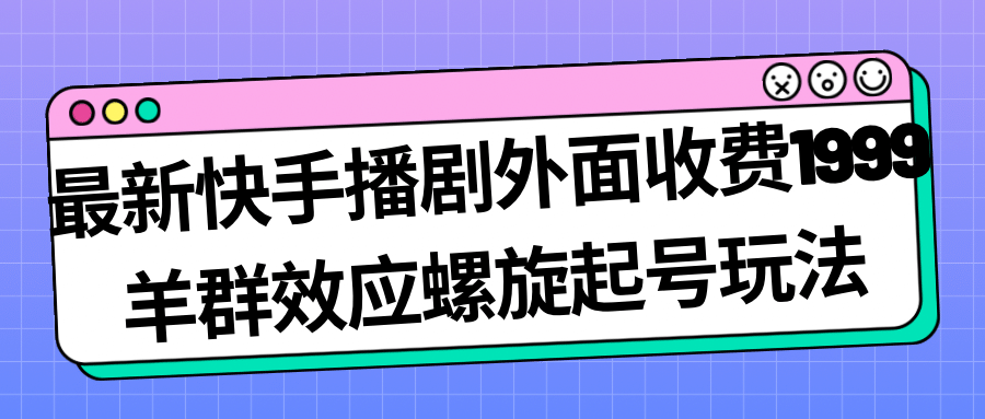 最新快手播剧外面收费1999羊群效应螺旋起号玩法配合流量日入几百完全没问题副业工作-副业资源站-副业项目-创业项目-搞钱项目个人副业工作资源分享