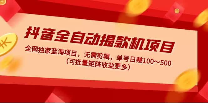 抖音全自动提款机项目：独家蓝海 无需剪辑 单号日赚100～500 (可批量矩阵)副业工作-副业资源站-副业项目-创业项目-搞钱项目个人副业工作资源分享