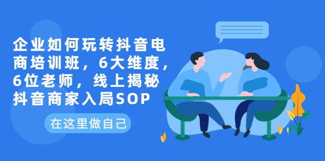 企业如何玩转抖音电商培训班，6大维度，6位老师，线上揭秘抖音商家入局SOP副业工作-副业资源站-副业项目-创业项目-搞钱项目个人副业工作资源分享