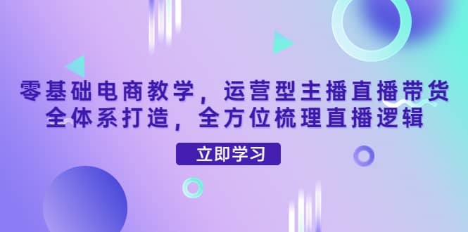零基础电商教学，运营型主播直播带货全体系打造，全方位梳理直播逻辑副业工作-副业资源站-副业项目-创业项目-搞钱项目个人副业工作资源分享