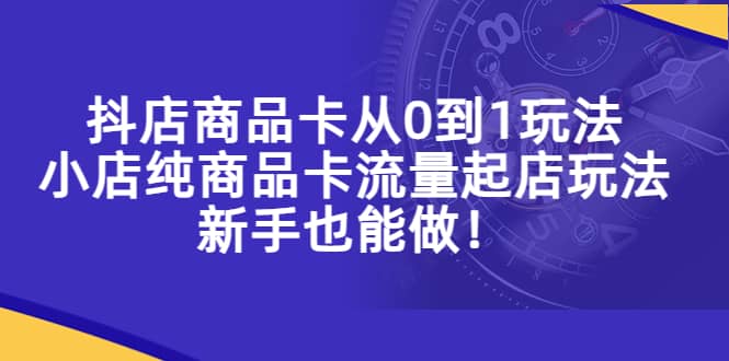 抖店商品卡从0到1玩法，小店纯商品卡流量起店玩法，新手也能做副业工作-副业资源站-副业项目-创业项目-搞钱项目个人副业工作资源分享