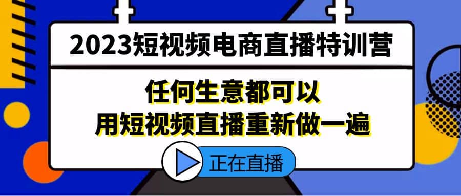 2023短视频电商直播特训营，任何生意都可以用短视频直播重新做一遍副业工作-副业资源站-副业项目-创业项目-搞钱项目个人副业工作资源分享