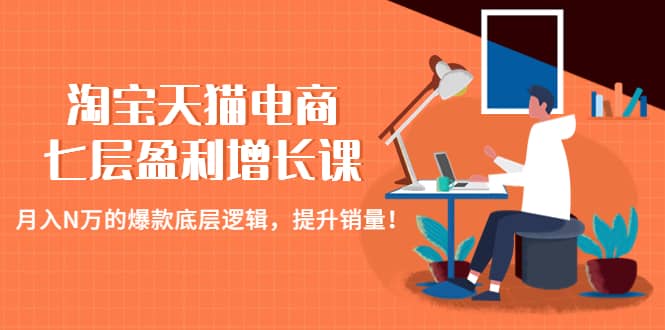 淘宝天猫电商七层盈利增长课：月入N万的爆款底层逻辑，提升销量副业工作-副业资源站-副业项目-创业项目-搞钱项目个人副业工作资源分享