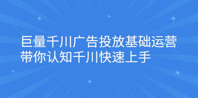 巨量千川广告投放基础运营，带你认知千川快速上手副业工作-副业资源站-副业项目-创业项目-搞钱项目个人副业工作资源分享