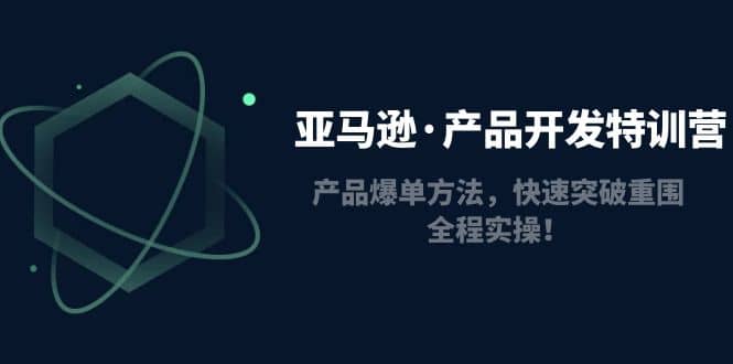 亚马逊·产品开发特训营：产品爆单方法，快速突破重围，全程实操副业工作-副业资源站-副业项目-创业项目-搞钱项目个人副业工作资源分享