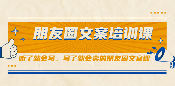 朋友圈文案培训课，听了就会写，写了就会卖的朋友圈文案课副业工作-副业资源站-副业项目-创业项目-搞钱项目个人副业工作资源分享