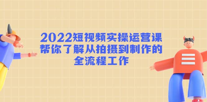 2022短视频实操运营课：帮你了解从拍摄到制作的全流程工作副业工作-副业资源站-副业项目-创业项目-搞钱项目个人副业工作资源分享
