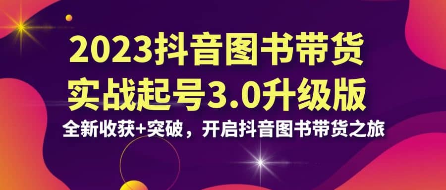 2023抖音 图书带货实战起号3.0升级版：全新收获+突破，开启抖音图书带货之旅副业工作-副业资源站-副业项目-创业项目-搞钱项目个人副业工作资源分享