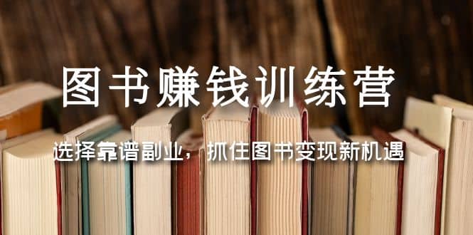 图书赚钱训练营：选择靠谱副业，抓住图书变现新机遇副业工作-副业资源站-副业项目-创业项目-搞钱项目个人副业工作资源分享