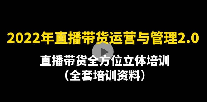 2022年10月最新-直播带货运营与管理2.0，直播带货全方位立体培训（全资料）副业工作-副业资源站-副业项目-创业项目-搞钱项目个人副业工作资源分享