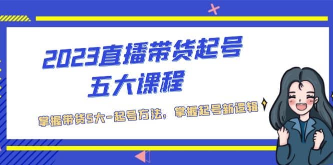 2023直播带货起号五大课程，掌握带货5大-起号方法，掌握起新号逻辑副业工作-副业资源站-副业项目-创业项目-搞钱项目个人副业工作资源分享