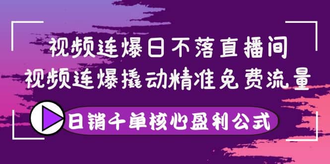 视频连爆日不落直播间，视频连爆撬动精准免费流量，日销千单核心盈利公式副业工作-副业资源站-副业项目-创业项目-搞钱项目个人副业工作资源分享