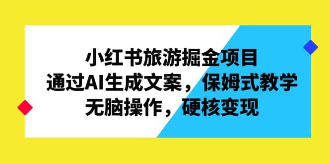 小红书旅游掘金项目，通过AI生成文案，保姆式教学，无脑操作，硬核变现副业工作-副业资源站-副业项目-创业项目-搞钱项目个人副业工作资源分享