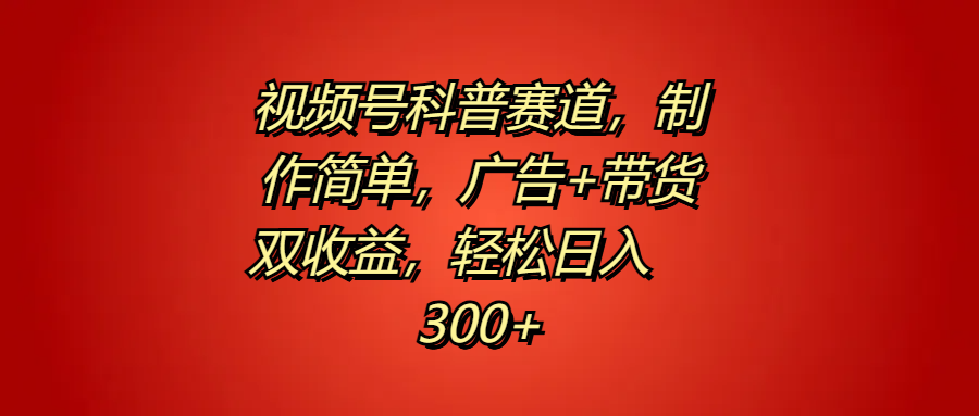 视频号科普赛道，制作简单，广告+带货双收益，轻松日入300+副业工作-副业资源站-副业项目-创业项目-搞钱项目个人副业工作资源分享
