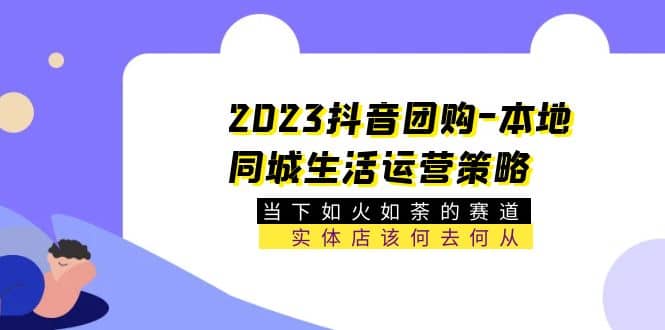 2023抖音团购-本地同城生活运营策略 当下如火如荼的赛道·实体店该何去何从副业工作-副业资源站-副业项目-创业项目-搞钱项目个人副业工作资源分享