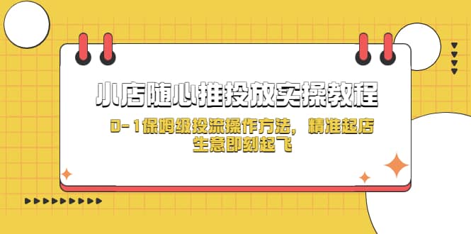 小店随心推投放实操教程，0-1保姆级投流操作方法，精准起店，生意即刻起飞副业工作-副业资源站-副业项目-创业项目-搞钱项目个人副业工作资源分享