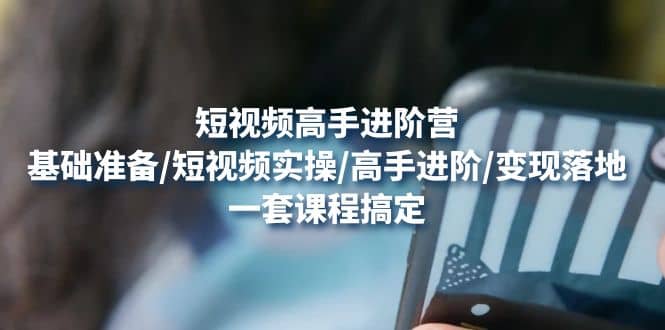 短视频高手进阶营：基础准备/短视频实操/高手进阶/变现落地，一套搞定副业工作-副业资源站-副业项目-创业项目-搞钱项目个人副业工作资源分享