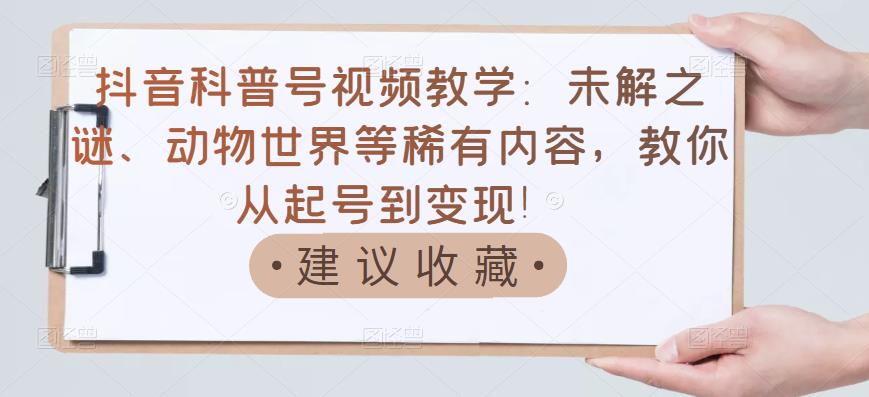 抖音科普号视频教学：未解之谜、动物世界等稀有内容，教你从起号到变现！副业工作-副业资源站-副业项目-创业项目-搞钱项目个人副业工作资源分享