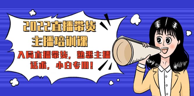 2022直播带货-主播培训课：入局直播带货，熟悉主播话术，小白专用副业工作-副业资源站-副业项目-创业项目-搞钱项目个人副业工作资源分享