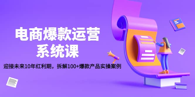 电商爆款运营系统课：迎接未来10年红利期，拆解100+爆款产品实操案例副业工作-副业资源站-副业项目-创业项目-搞钱项目个人副业工作资源分享
