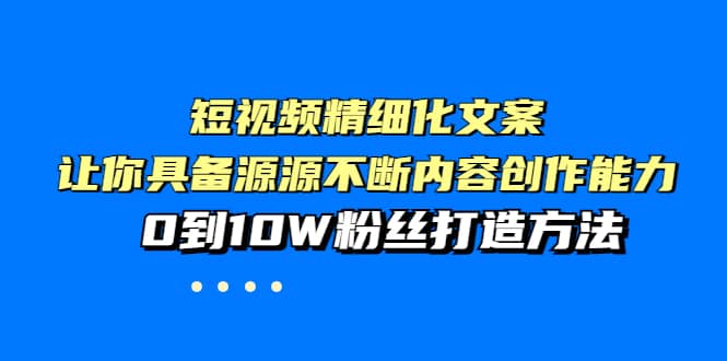 短视频精细化文案，让你具备源源不断内容创作能力，0到10W粉丝打造方法副业工作-副业资源站-副业项目-创业项目-搞钱项目个人副业工作资源分享