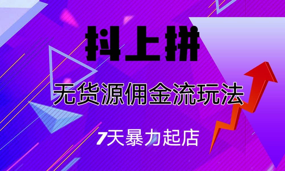 抖上拼无货源佣金流玩法，7天暴力起店，月入过万副业工作-副业资源站-副业项目-创业项目-搞钱项目个人副业工作资源分享