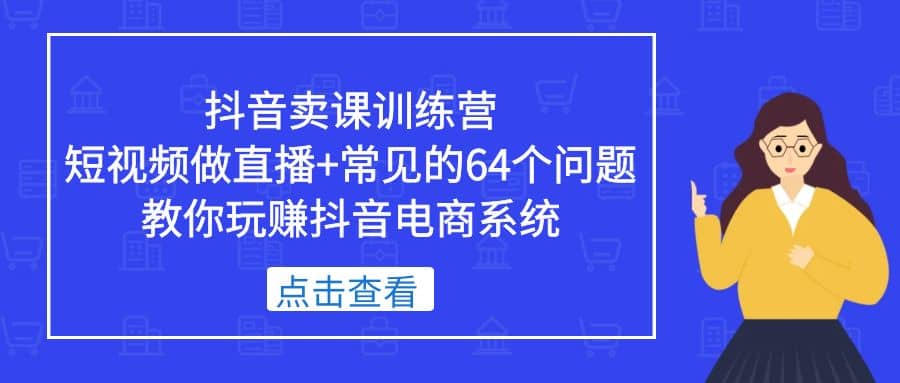 抖音卖课训练营，短视频做直播+常见的64个问题 教你玩赚抖音电商系统副业工作-副业资源站-副业项目-创业项目-搞钱项目个人副业工作资源分享