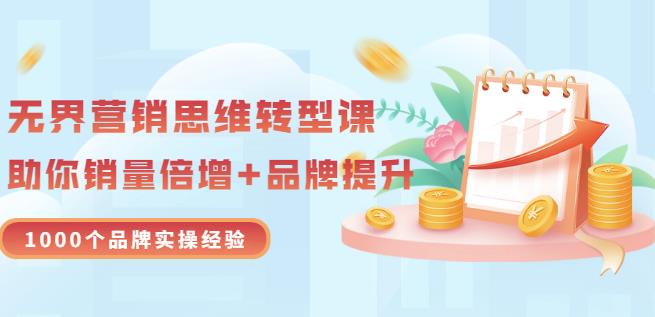 无界营销思维转型课：1000个品牌实操经验，助你销量倍增（20节视频）副业工作-副业资源站-副业项目-创业项目-搞钱项目个人副业工作资源分享