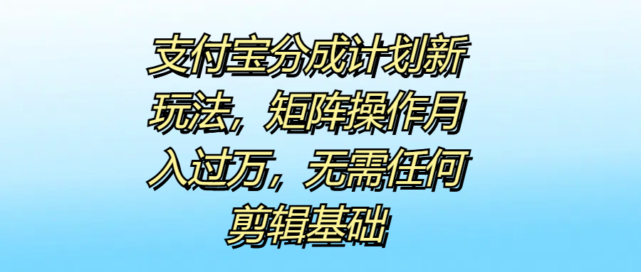 支付宝分成计划新玩法，矩阵操作月入过万，无需任何剪辑基础副业工作-副业资源站-副业项目-创业项目-搞钱项目个人副业工作资源分享