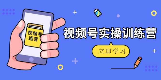 微信视频号实操训练营：视频号起号运营纯干货玩法！副业工作-副业资源站-副业项目-创业项目-搞钱项目个人副业工作资源分享