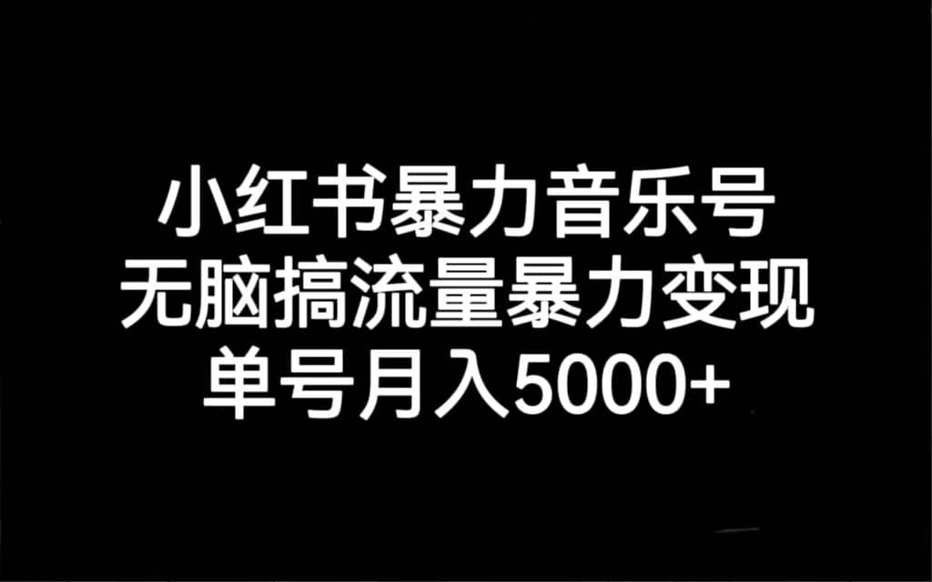小红书暴力音乐号，无脑搞流量暴力变现，单号月入5000+副业工作-副业资源站-副业项目-创业项目-搞钱项目个人副业工作资源分享