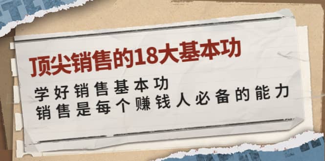 顶尖销售的18大基本功：学好销售基本功 销售是每个赚钱人必备的能力副业工作-副业资源站-副业项目-创业项目-搞钱项目个人副业工作资源分享